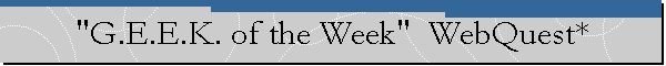 "G.E.E.K. of the Week"  WebQuest*
